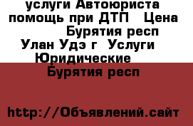 услуги Автоюриста помощь при ДТП › Цена ­ 1 000 - Бурятия респ., Улан-Удэ г. Услуги » Юридические   . Бурятия респ.